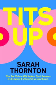 Tits Up: What Sex Workers, Milk Bankers, Plastic Surgeons, Bra Designers, and Witches Tell Us about Breasts by Sarah Thornton