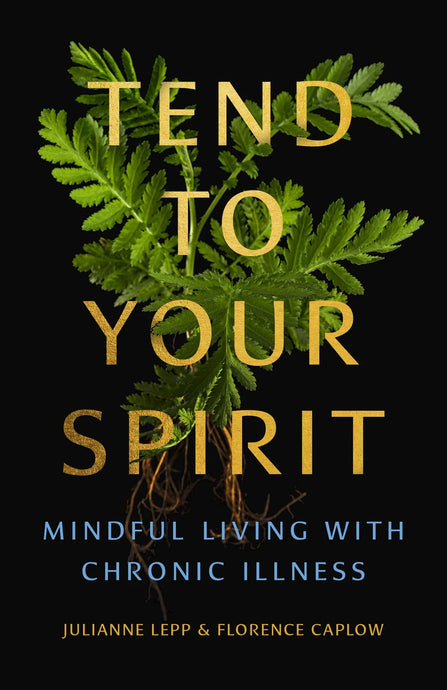 Tend to Your Spirit: Mindful Living With Chronic Illness by Julianne Lepp and Florence Caplow