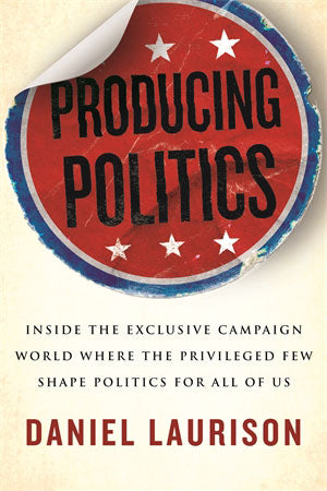 Producing Politics: Inside the Exclusive Campaign World Where the Privileged Few Shape Politics for All of Us by Daniel Laurison