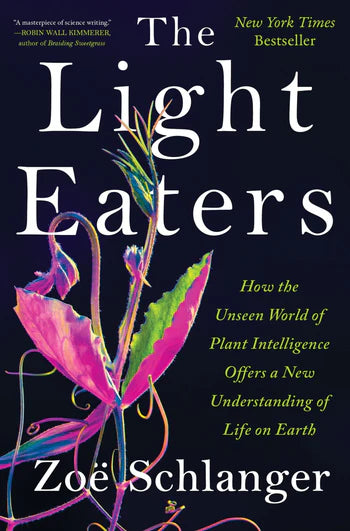 The Light Eaters: How the Unseen World of Plant Intelligence Offers a New Understanding of Life on Earth by Zoë Schlanger