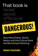 That Book Is Dangerous!: How Moral Panic, Social Media, and the Culture Wars Are Remaking Publishing by Adam Szetela