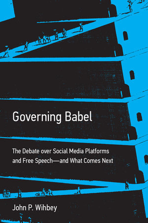 Governing Babel: The Debate over Social Media Platforms and Free Speech--and What Comes Next by John P. Wihbey