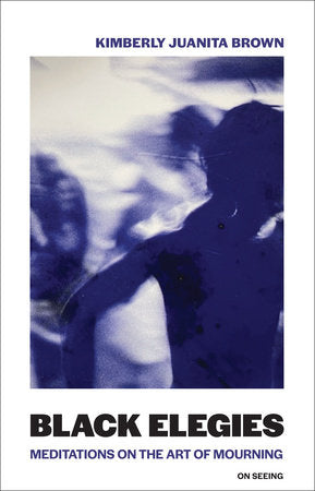 Black Elegies: Meditations on the Art of Mourning by Kimberly Juanita Brown