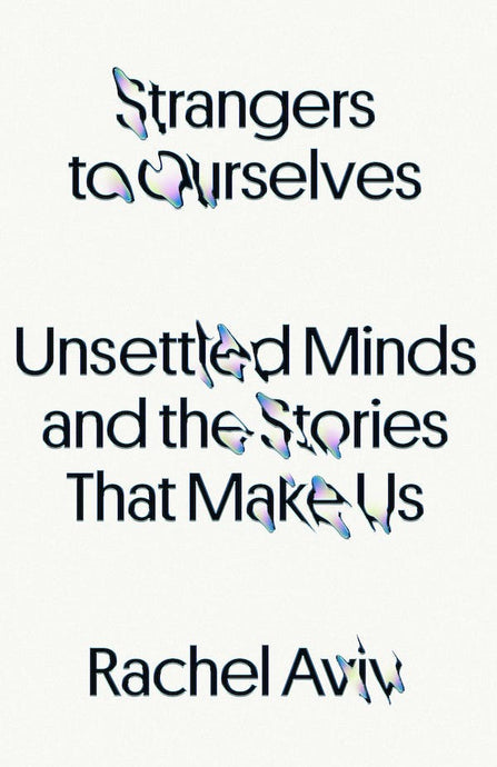 Strangers to Ourselves: Unsettled Minds and the Stories That Make Us by Rachel Aviv