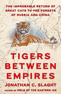 Tigers Between Empires: The Improbable Return of Great Cats to the Forests of Russia and China by Jonathan C. Slaght