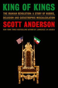 King of Kings The Iranian Revolution: A Story of Hubris, Delusion and Catastrophic Miscalculation by Scott Anderson