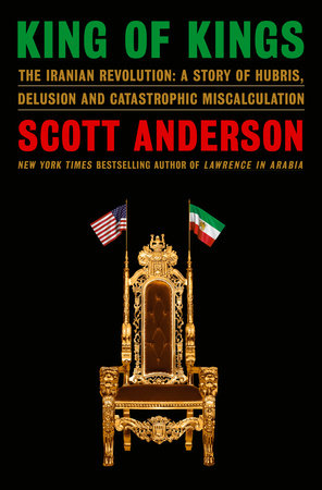King of Kings The Iranian Revolution: A Story of Hubris, Delusion and Catastrophic Miscalculation by Scott Anderson