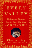 Every Valley: The Desperate Lives and Troubled Times That Made Handel's Messiah by Charles King