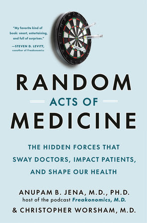 Random Acts of Medicine: The Hidden Forces That Sway Doctors, Impact Patients, and Shape Our Health by Anupam B Jena, M.D., PH.D, & Christopher Worsham, M.D.