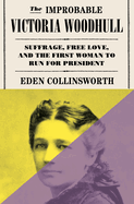 The Improbable Victoria Woodhull: Suffrage, Free Love, and the First Woman to Run for President by Eden Collinsworth