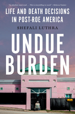 Undue Burden: Life and Death Decisions in Post-Roe America by Shefali Luthra