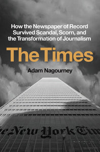 The Times: How the Newspaper of Record Survived Scandal, Scorn, and the Transformation of Journalism by Adam Nagourney