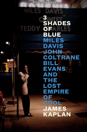 3 Shades of Blue: Miles Davis, John Coltrane, Bill Evans, and the Lost Empire of Cool by James Kaplan