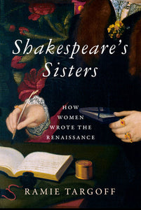 Shakespeare's Sisters: How Women Wrote the Renaissance by Ramie Targoff