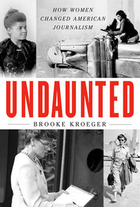 Undaunted: How Women Changed American Journalism by Brooke Kroeger