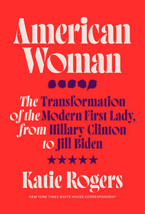 American Woman: The Transformation of the Modern First Lady, from Hillary Clinton to Jill Biden by Katie Rogers