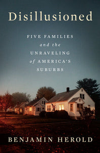 Disillusioned: Five Families and the Unraveling of America's Suburbs by Benjamin Herold