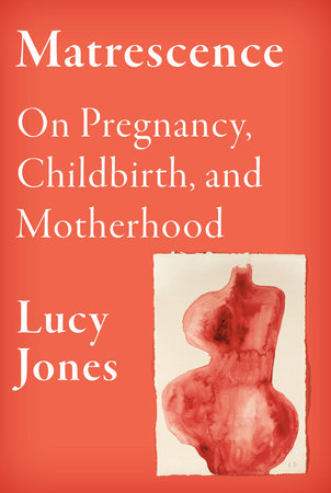 Matrescence: On Pregnancy, Childbirth, and Motherhood by Lucy Jones