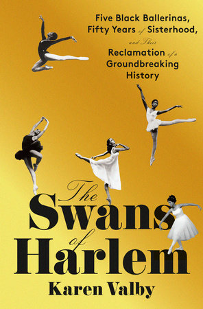 The Swans of Harlem: Five Black Ballerinas, Fifty Years of Sisterhood, and Their Reclamation of a Groundbreaking History by Karen Valby