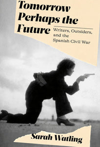 Tomorrow Perhaps the Future: Writers, Outsiders, and the Spanish Civil War by Sarah Watling