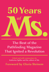 50 Years of Ms.: The Best of the Pathfinding Magazine That Ignited a Revolution edited and with commentary by Katherine Spiller and the editors of Ms.