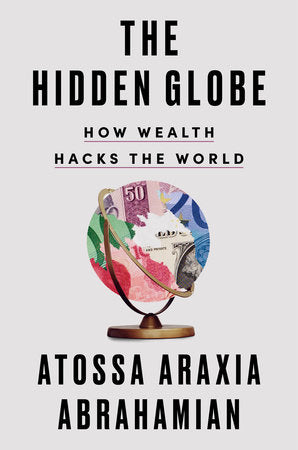 The Hidden Globe: How Wealth Hacks the World by Atossa Araxia Abrahamian