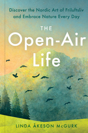 The Open-Air Life: Discover the Nordic Art of Friluftsliv and Embrace Nature Everyday by Linda Akeson McGurk