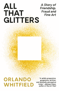 All That Glitters: A Story of Friendship, Fraud, and Fine Art by Orlando Whitfield