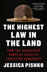 The Highest Law in the Land: How the Unchecked Power of Sheriffs Threatens Democracy by Jessica Pishko