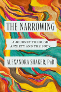 The Narrowing: A Journey Through Anxiety and the Body by Alexandra Shaker