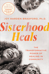 Sisterhood Heals: The Transformative Power of Healing in Community by Joy Harden Bradford, Ph.D.