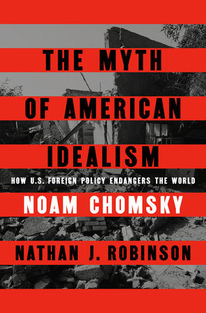 The Myth of American Idealism: How U.S. Foreign Policy Endangers the World by Noam Chomsky & Nathan J. Robinson