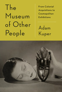 The Museum of Other People: From Colonial Acquisitions to Cosmopolitan Exhibitions by Adam Kuper