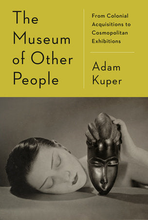 The Museum of Other People: From Colonial Acquisitions to Cosmopolitan Exhibitions by Adam Kuper