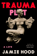 Trauma Plot: A Life by Jamie Hood