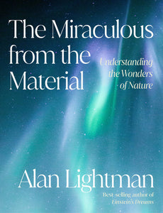 The Miraculous from the Material: Understanding the Wonders of Nature by Alan Lightman