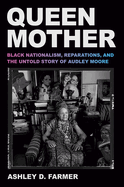 Queen Mother: Black Nationalism, Reparations, and the Untold Story of Audley Moore by  Ashley D Farmer