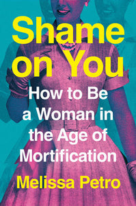 Shame on You: How to Be a Woman in the Age of Mortification by Melissa Petro