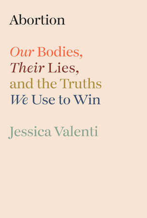 Abortion: Our Bodies, Their Lies, and the Truths We Use to Win by Jessica Valenti