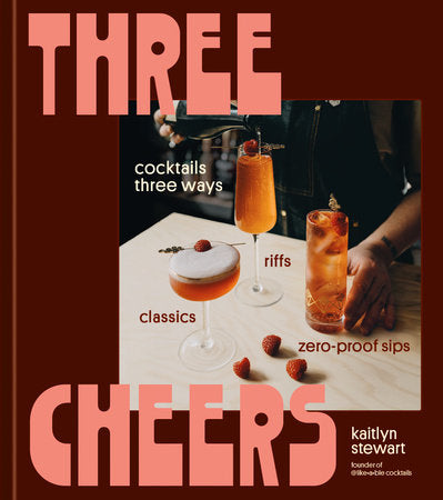Three Cheers: Cocktails Three Ways: Classics, Riffs, and Zero-Proof Sips by Kaitlyn Stewart