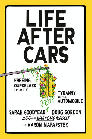 Life After Cars: Freeing Ourselves from the Tyranny of the Automobile by Sarah Goodyear, Doug Gordon, Aaron Naparstek