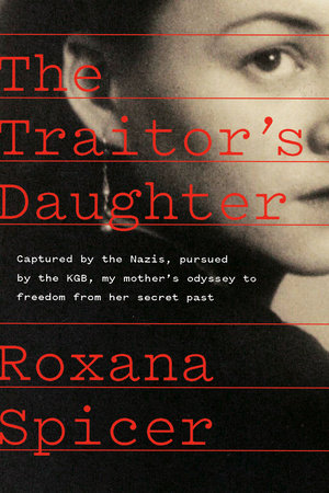 The Traitor's Daughter: Captured by Nazis, Pursued by the KGB, My Mother's Odyssey to Freedom from Her Secret Past by Roxana Spicer