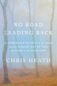 No Road Leading Back: An Improbable Escape from the Nazis and the Tangled Way We Tell the Story of the Holocaust by Chris Heath