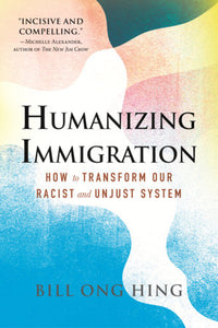Humanizing Immigration: How to Transform Our Racist and Unjust System by Bill Ong Hing
