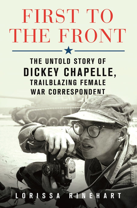 First to the Front The Untold Story of Dickey Chapelle, Trailblazing Female War Correspondent by Lorissa Rinehart
