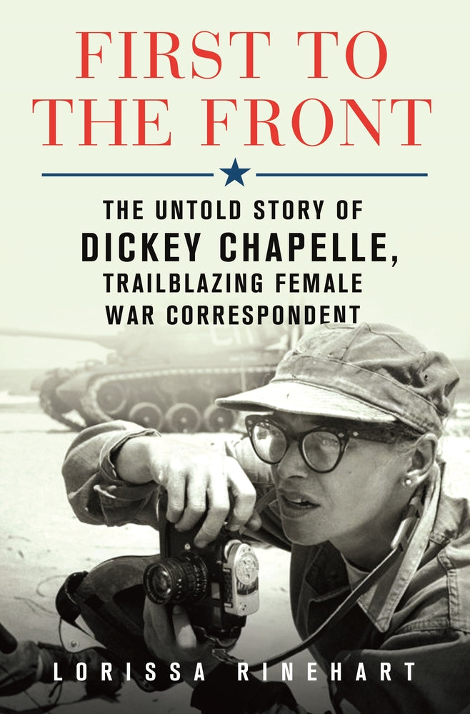 First to the Front The Untold Story of Dickey Chapelle, Trailblazing Female War Correspondent by Lorissa Rinehart