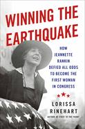 Winning the Earthquake: How Jeannette Rankin Defied All Odds to Become the First Woman in Congress by Lorissa Rinehart