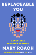 Replaceable You: Adventures in Human Anatomy by Mary Roach