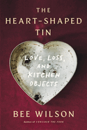 The Heart-Shaped Tin: Love, Loss, and Kitchen Objects by Bee Wilson