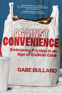 Against Convenience: Embracing Friction in an Age of Endless Ease by Gabe Bullard